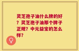灵芝孢子油什么牌的好？灵芝孢子油那个牌子正规？中元益宝的怎么样？