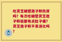 吃灵芝破壁孢子粉伤肾吗？每次吃破壁灵芝孢子粉后都有点肚子痛？灵芝孢子粉不易消化吗？