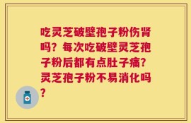 吃灵芝破壁孢子粉伤肾吗？每次吃破壁灵芝孢子粉后都有点肚子痛？灵芝孢子粉不易消化吗？