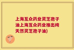 上海互众药业灵芝孢子油上海互众药业推出纯天然灵芝孢子油)