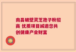 南昌破壁灵芝孢子粉招商 优质项目诚邀您共创健康产业财富
