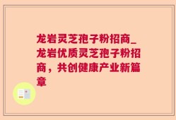 龙岩灵芝孢子粉招商_龙岩优质灵芝孢子粉招商，共创健康产业新篇章