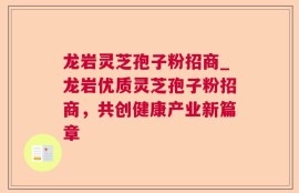 龙岩灵芝孢子粉招商_龙岩优质灵芝孢子粉招商，共创健康产业新篇章
