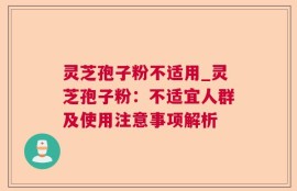 灵芝孢子粉不适用_灵芝孢子粉：不适宜人群及使用注意事项解析