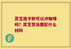 灵芝孢子粉可以冲咖啡吗？灵芝煲汤要配什么材料
