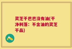 灵芝干巴巴没有油(干净利落：不含油的灵芝干品)