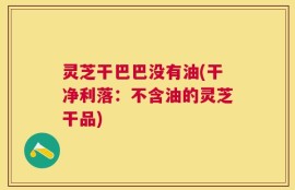 灵芝干巴巴没有油(干净利落：不含油的灵芝干品)