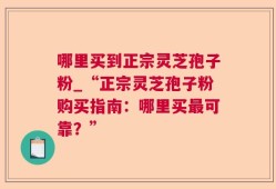 哪里买到正宗灵芝孢子粉_“正宗灵芝孢子粉购买指南：哪里买最可靠？”
