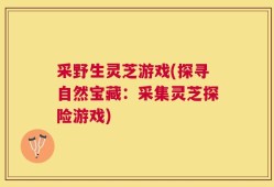 采野生灵芝游戏(探寻自然宝藏：采集灵芝探险游戏)