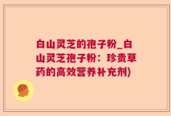 白山灵芝的孢子粉_白山灵芝孢子粉：珍贵草药的高效营养补充剂)
