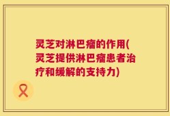 灵芝对淋巴瘤的作用(灵芝提供淋巴瘤患者治疗和缓解的支持力)
