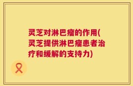 灵芝对淋巴瘤的作用(灵芝提供淋巴瘤患者治疗和缓解的支持力)