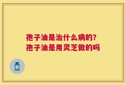 孢子油是治什么病的？孢子油是用灵芝做的吗