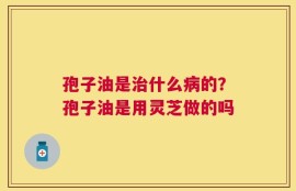 孢子油是治什么病的？孢子油是用灵芝做的吗
