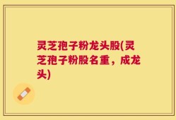 灵芝孢子粉龙头股(灵芝孢子粉股名重，成龙头)