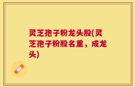 灵芝孢子粉龙头股(灵芝孢子粉股名重，成龙头)