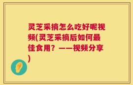灵芝采摘怎么吃好呢视频(灵芝采摘后如何最佳食用？——视频分享)