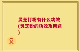 灵芝打粉有什么功效 (灵芝粉的功效及用途)