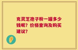 克灵芝孢子粉一罐多少钱呢？价格查询及购买建议？