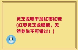 灵芝龙眼干加红枣红糖(红枣灵芝龙眼糖，天然养生不可错过！)
