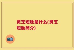 灵芝短肽是什么(灵芝短肽简介)