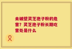 未破壁灵芝孢子粉的危害？灵芝孢子粉长期吃害处是什么