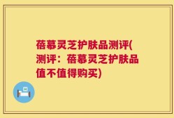 蓓慕灵芝护肤品测评(测评：蓓慕灵芝护肤品值不值得购买)