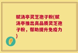 赋汤亭灵芝孢子粉(赋汤亭推出高品质灵芝孢子粉，帮助提升免疫力)