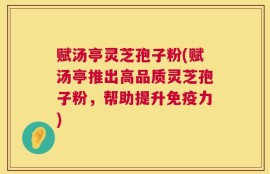 赋汤亭灵芝孢子粉(赋汤亭推出高品质灵芝孢子粉，帮助提升免疫力)