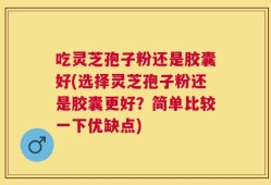 吃灵芝孢子粉还是胶囊好(选择灵芝孢子粉还是胶囊更好？简单比较一下优缺点)