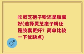 吃灵芝孢子粉还是胶囊好(选择灵芝孢子粉还是胶囊更好？简单比较一下优缺点)