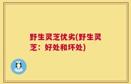 野生灵芝优劣(野生灵芝：好处和坏处)