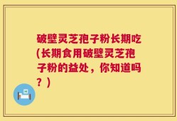 破壁灵芝孢子粉长期吃(长期食用破壁灵芝孢子粉的益处，你知道吗？)