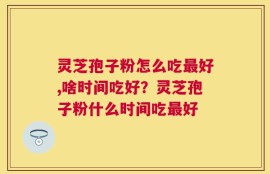 灵芝孢子粉怎么吃最好,啥时间吃好？灵芝孢子粉什么时间吃最好