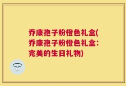 乔康孢子粉橙色礼盒(乔康孢子粉橙色礼盒：完美的生日礼物)