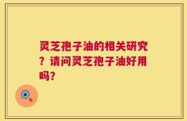 灵芝孢子油的相关研究？请问灵芝孢子油好用吗？