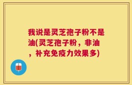 我说是灵芝孢子粉不是油(灵芝孢子粉，非油，补充免疫力效果多)