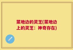 菜地边的灵芝(菜地边上的灵芝：神奇存在)