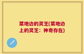 菜地边的灵芝(菜地边上的灵芝：神奇存在)