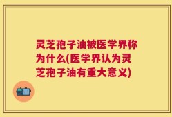 灵芝孢子油被医学界称为什么(医学界认为灵芝孢子油有重大意义)