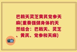 巴戟天灵芝黄芪党参天麻(重奏强健身体的天然组合：巴戟天、灵芝、黄芪、党参和天麻)