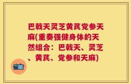 巴戟天灵芝黄芪党参天麻(重奏强健身体的天然组合：巴戟天、灵芝、黄芪、党参和天麻)