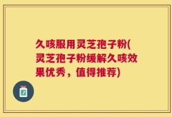久咳服用灵芝孢子粉(灵芝孢子粉缓解久咳效果优秀，值得推荐)