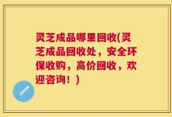 灵芝成品哪里回收(灵芝成品回收处，安全环保收购，高价回收，欢迎咨询！)