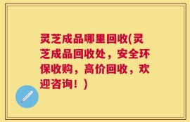 灵芝成品哪里回收(灵芝成品回收处，安全环保收购，高价回收，欢迎咨询！)