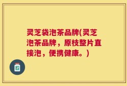 灵芝袋泡茶品牌(灵芝泡茶品牌，原枝整片直接泡，便携健康。)