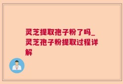 灵芝提取孢子粉了吗_灵芝孢子粉提取过程详解
