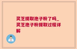 灵芝提取孢子粉了吗_灵芝孢子粉提取过程详解