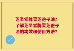 芝圣堂牌灵芝孢子油？了解芝圣堂牌灵芝孢子油的功效和使用方法？
