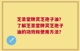 芝圣堂牌灵芝孢子油？了解芝圣堂牌灵芝孢子油的功效和使用方法？